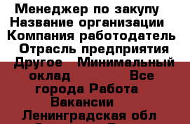 Менеджер по закупу › Название организации ­ Компания-работодатель › Отрасль предприятия ­ Другое › Минимальный оклад ­ 30 000 - Все города Работа » Вакансии   . Ленинградская обл.,Сосновый Бор г.